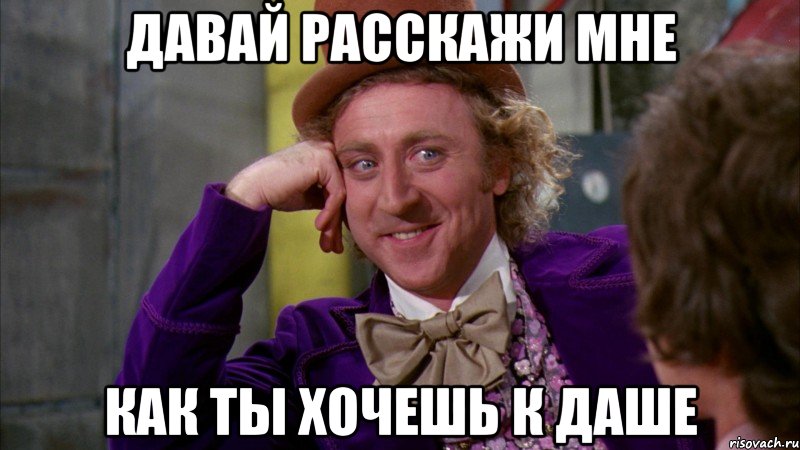 давай расскажи мне как ты хочешь к даше, Мем Ну давай расскажи (Вилли Вонка)