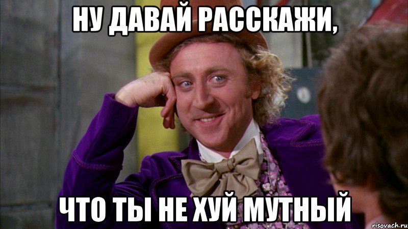 ну давай расскажи, что ты не хуй мутный, Мем Ну давай расскажи (Вилли Вонка)