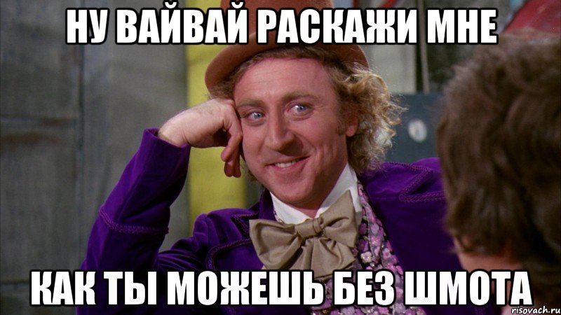 ну вайвай раскажи мне как ты можешь без шмота, Мем Ну давай расскажи (Вилли Вонка)