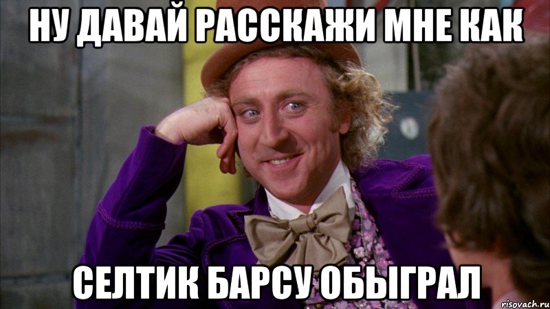 ну давай расскажи мне как селтик барсу обыграл, Мем Ну давай расскажи (Вилли Вонка)