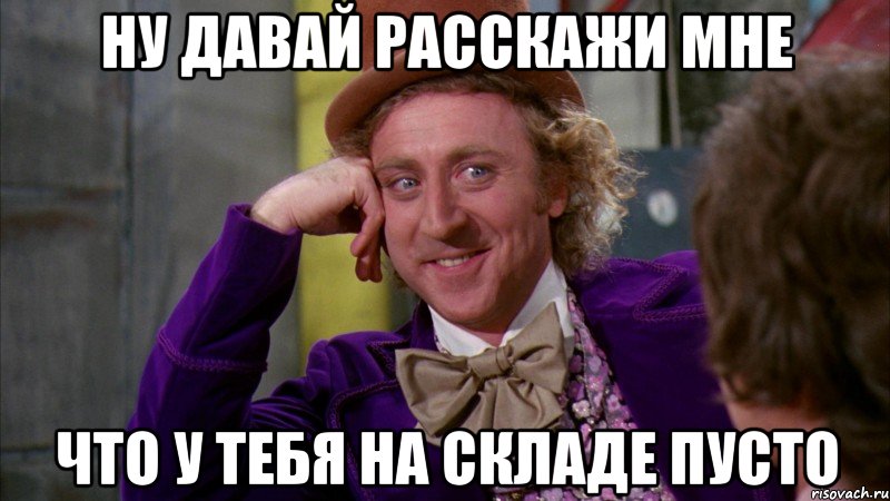 ну давай расскажи мне что у тебя на складе пусто, Мем Ну давай расскажи (Вилли Вонка)