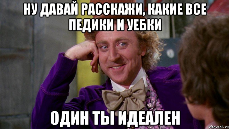 ну давай расскажи, какие все педики и уебки один ты идеален, Мем Ну давай расскажи (Вилли Вонка)