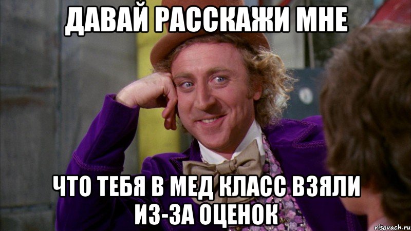 давай расскажи мне что тебя в мед класс взяли из-за оценок, Мем Ну давай расскажи (Вилли Вонка)