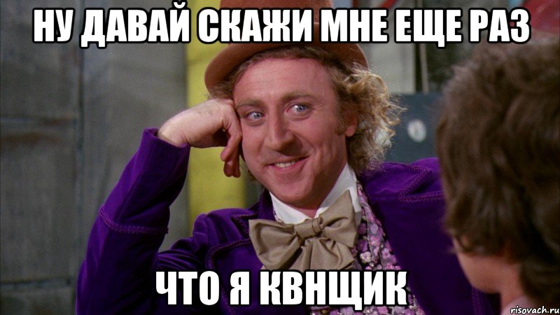 ну давай скажи мне еще раз что я квнщик, Мем Ну давай расскажи (Вилли Вонка)