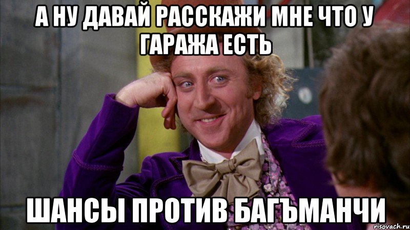 а ну давай расскажи мне что у гаража есть шансы против багъманчи, Мем Ну давай расскажи (Вилли Вонка)