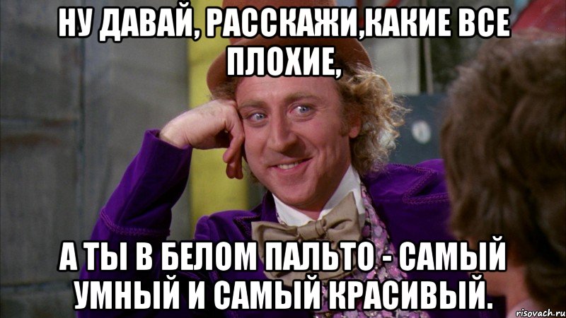 ну давай, расскажи,какие все плохие, а ты в белом пальто - самый умный и самый красивый., Мем Ну давай расскажи (Вилли Вонка)