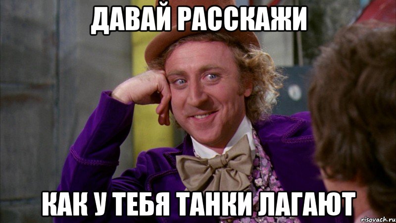 давай расскажи как у тебя танки лагают, Мем Ну давай расскажи (Вилли Вонка)