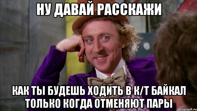 ну давай расскажи как ты будешь ходить в к/т байкал только когда отменяют пары, Мем Ну давай расскажи (Вилли Вонка)