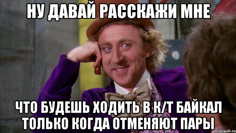 ну давай расскажи мне что будешь ходить в к/т байкал только когда отменяют пары, Мем Ну давай расскажи (Вилли Вонка)