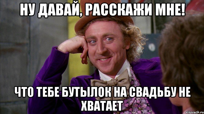 ну давай, расскажи мне! что тебе бутылок на свадьбу не хватает, Мем Ну давай расскажи (Вилли Вонка)