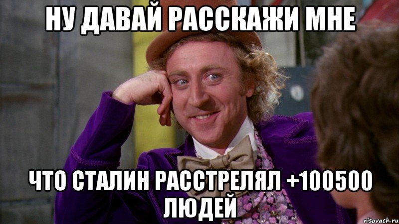 ну давай расскажи мне что сталин расстрелял +100500 людей, Мем Ну давай расскажи (Вилли Вонка)