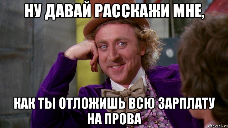 ну давай расскажи мне, как ты отложишь всю зарплату на прова, Мем Ну давай расскажи (Вилли Вонка)