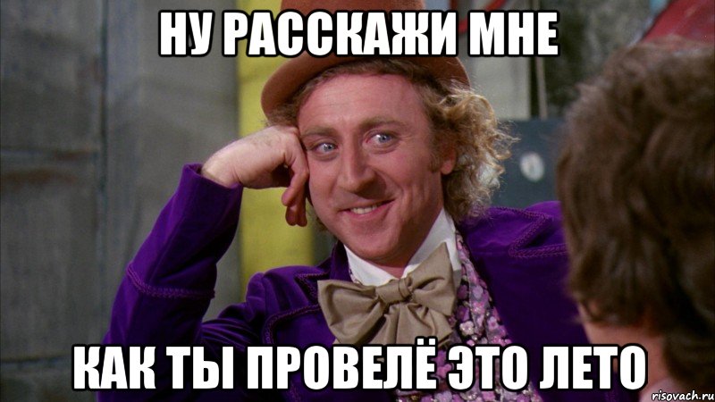 ну расскажи мне как ты провелё это лето, Мем Ну давай расскажи (Вилли Вонка)