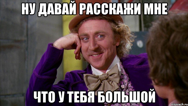 ну давай расскажи мне что у тебя большой, Мем Ну давай расскажи (Вилли Вонка)