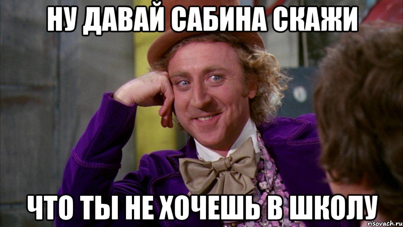 ну давай сабина скажи что ты не хочешь в школу, Мем Ну давай расскажи (Вилли Вонка)