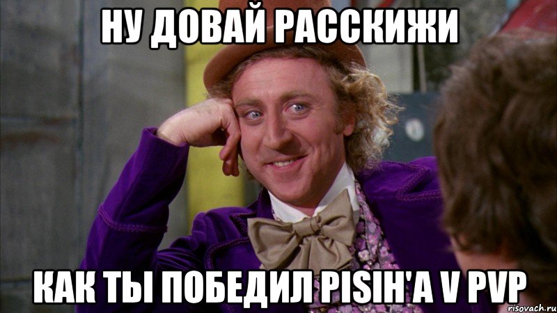 ну довай расскижи как ты победил pisih'a v pvp, Мем Ну давай расскажи (Вилли Вонка)