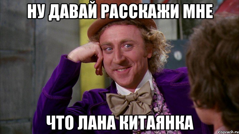 ну давай расскажи мне что лана китаянка, Мем Ну давай расскажи (Вилли Вонка)