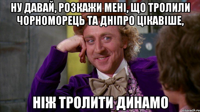 ну давай, розкажи мені, що тролили чорноморець та дніпро цікавіше, ніж тролити динамо, Мем Ну давай расскажи (Вилли Вонка)