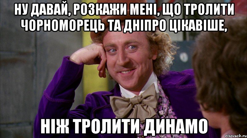 ну давай, розкажи мені, що тролити чорноморець та дніпро цікавіше, ніж тролити динамо, Мем Ну давай расскажи (Вилли Вонка)