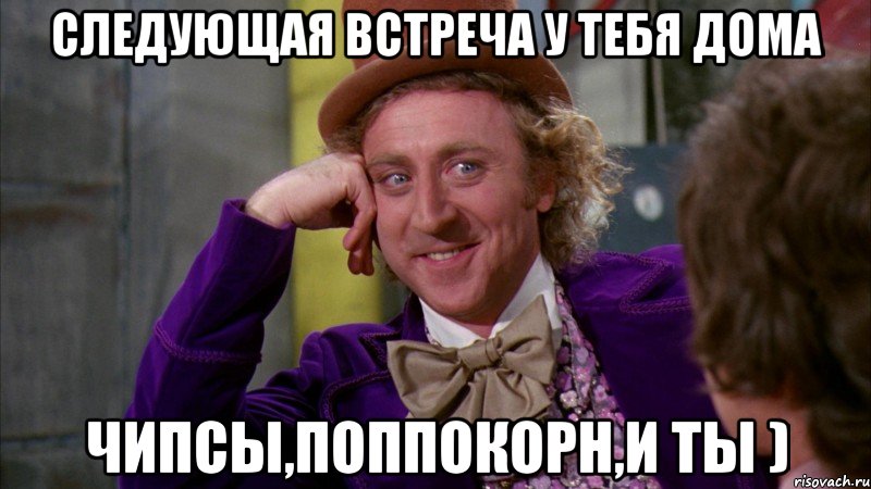 следующая встреча у тебя дома чипсы,поппокорн,и ты ), Мем Ну давай расскажи (Вилли Вонка)