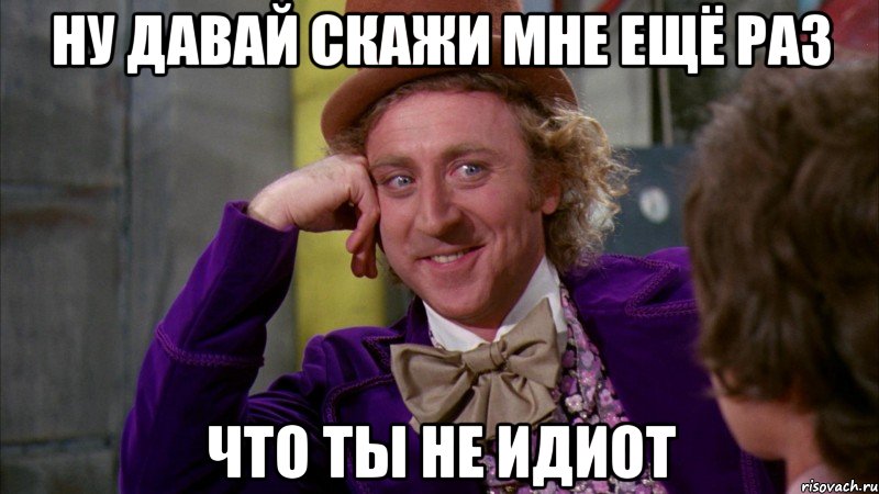 ну давай скажи мне ещё раз что ты не идиот, Мем Ну давай расскажи (Вилли Вонка)