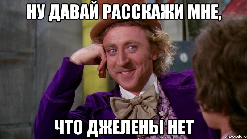 ну давай расскажи мне, что джелены нет, Мем Ну давай расскажи (Вилли Вонка)