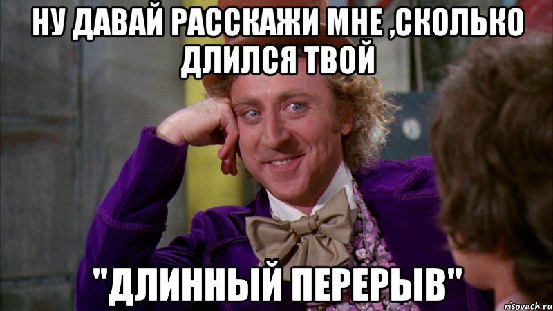 ну давай расскажи мне ,сколько длился твой "длинный перерыв", Мем Ну давай расскажи (Вилли Вонка)