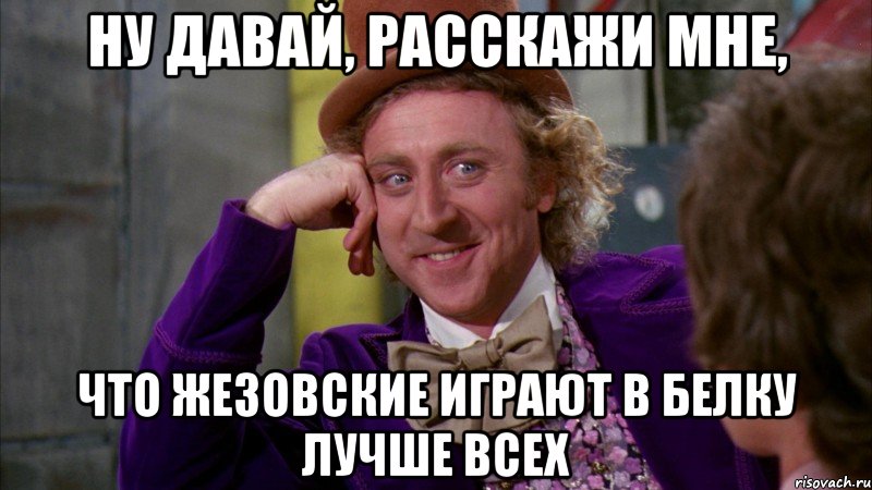 ну давай, расскажи мне, что жезовские играют в белку лучше всех, Мем Ну давай расскажи (Вилли Вонка)