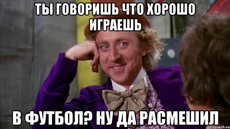 ты говоришь что хорошо играешь в футбол? ну да расмешил, Мем Ну давай расскажи (Вилли Вонка)