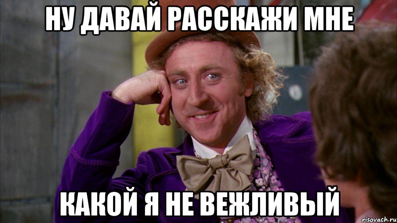 ну давай расскажи мне какой я не вежливый, Мем Ну давай расскажи (Вилли Вонка)