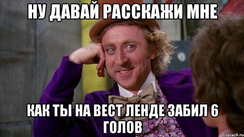 ну давай расскажи мне как ты на вест ленде забил 6 голов, Мем Ну давай расскажи (Вилли Вонка)