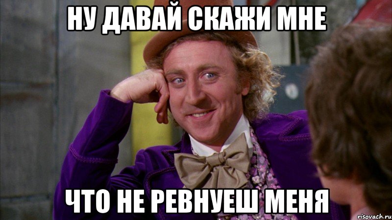 ну давай скажи мне что не ревнуеш меня, Мем Ну давай расскажи (Вилли Вонка)