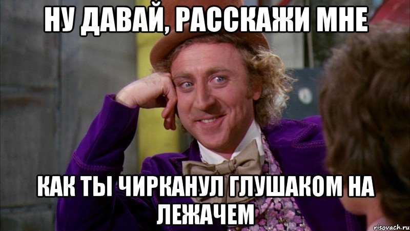 ну давай, расскажи мне как ты чирканул глушаком на лежачем, Мем Ну давай расскажи (Вилли Вонка)