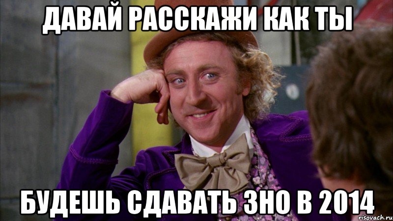 давай расскажи как ты будешь сдавать зно в 2014, Мем Ну давай расскажи (Вилли Вонка)