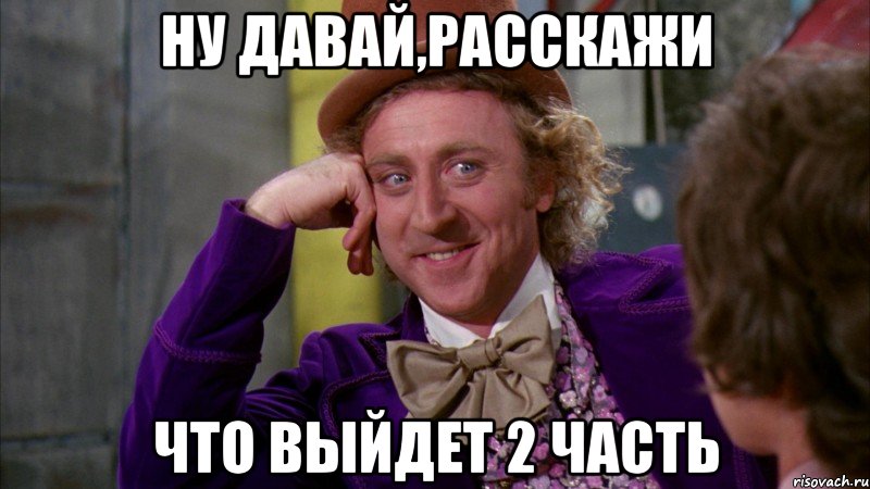 ну давай,расскажи что выйдет 2 часть, Мем Ну давай расскажи (Вилли Вонка)