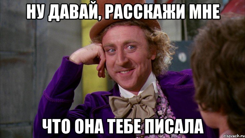 ну давай, расскажи мне что она тебе писала, Мем Ну давай расскажи (Вилли Вонка)