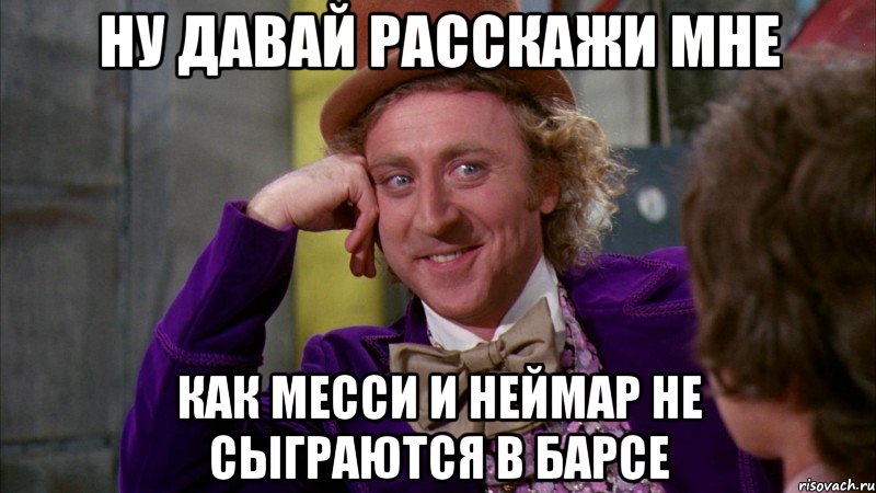 ну давай расскажи мне как месси и неймар не сыграются в барсе, Мем Ну давай расскажи (Вилли Вонка)