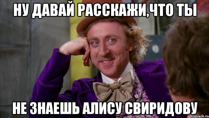 ну давай расскажи,что ты не знаешь алису свиридову, Мем Ну давай расскажи (Вилли Вонка)