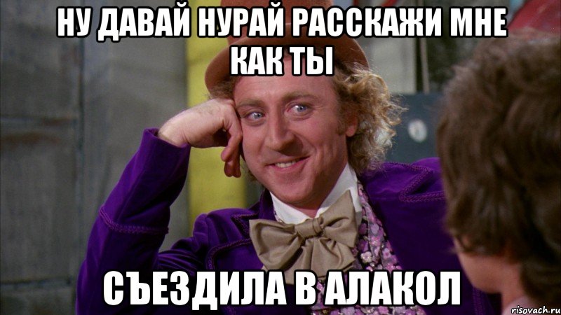 ну давай нурай расскажи мне как ты съездила в алакол, Мем Ну давай расскажи (Вилли Вонка)