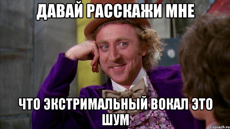 давай расскажи мне что экстримальный вокал это шум, Мем Ну давай расскажи (Вилли Вонка)