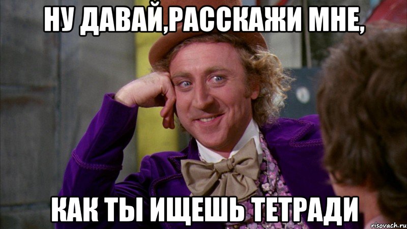 ну давай,расскажи мне, как ты ищешь тетради, Мем Ну давай расскажи (Вилли Вонка)