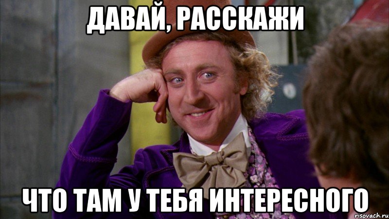 давай, расскажи что там у тебя интересного, Мем Ну давай расскажи (Вилли Вонка)