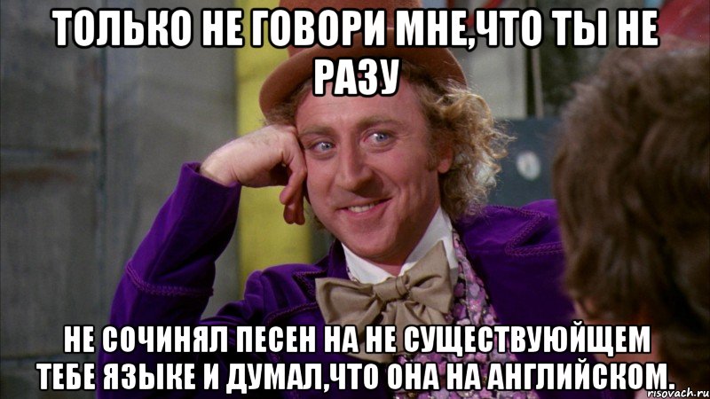 только не говори мне,что ты не разу не сочинял песен на не существуюйщем тебе языке и думал,что она на английском., Мем Ну давай расскажи (Вилли Вонка)