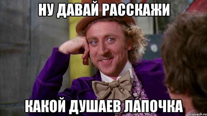 ну давай расскажи какой душаев лапочка, Мем Ну давай расскажи (Вилли Вонка)