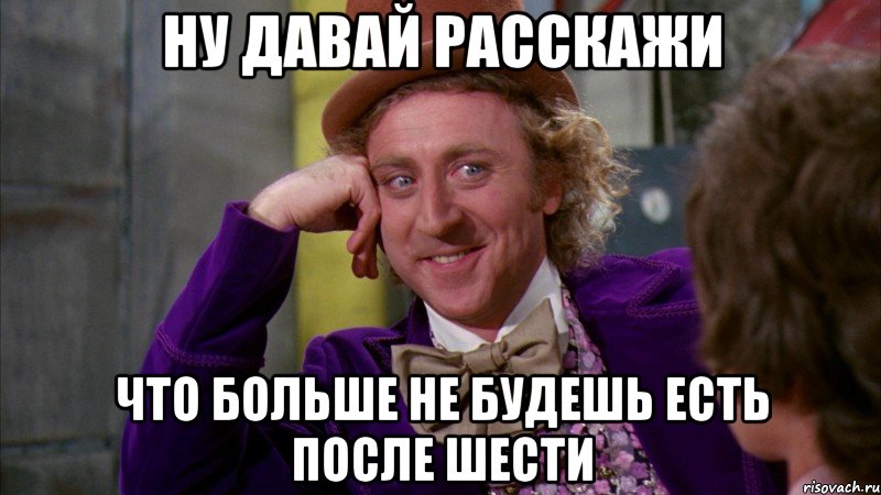 ну давай расскажи что больше не будешь есть после шести, Мем Ну давай расскажи (Вилли Вонка)