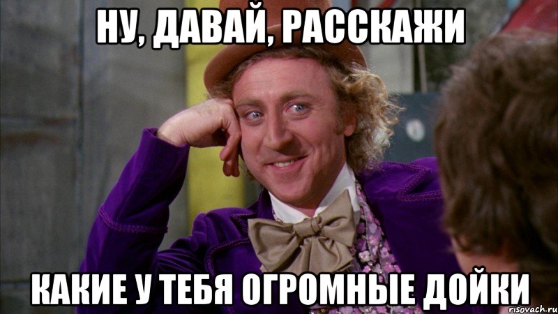 ну, давай, расскажи какие у тебя огромные дойки, Мем Ну давай расскажи (Вилли Вонка)