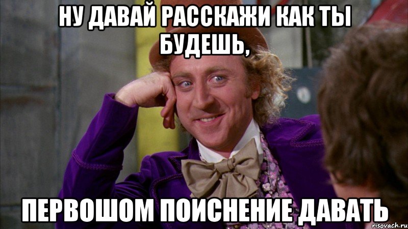 ну давай расскажи как ты будешь, первошом поиснение давать, Мем Ну давай расскажи (Вилли Вонка)