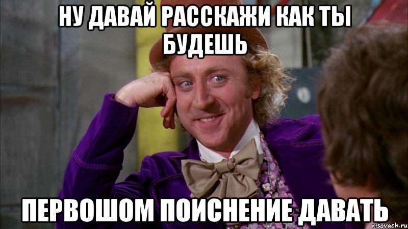 ну давай расскажи как ты будешь первошом поиснение давать, Мем Ну давай расскажи (Вилли Вонка)