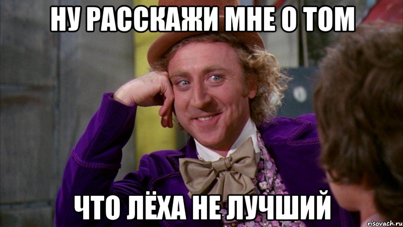 ну расскажи мне о том что лёха не лучший, Мем Ну давай расскажи (Вилли Вонка)