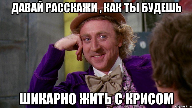 давай расскажи , как ты будешь шикарно жить с крисом, Мем Ну давай расскажи (Вилли Вонка)